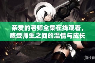 亲爱的老师全集在线观看，感受师生之间的温情与成长故事