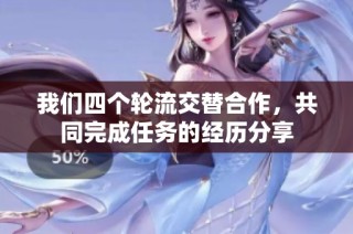 我们四个轮流交替合作，共同完成任务的经历分享