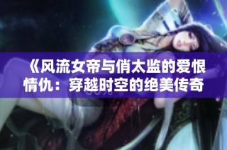 《风流女帝与俏太监的爱恨情仇：穿越时空的绝美传奇》