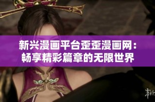 新兴漫画平台歪歪漫画网：畅享精彩篇章的无限世界