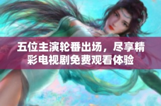 五位主演轮番出场，尽享精彩电视剧免费观看体验