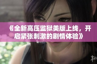 《全新高压监狱美版上线，开启紧张刺激的剧情体验》