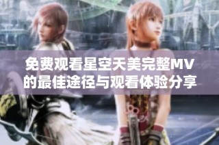 免费观看星空天美完整MV的最佳途径与观看体验分享