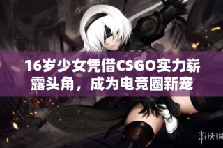 16岁少女凭借CSGO实力崭露头角，成为电竞圈新宠