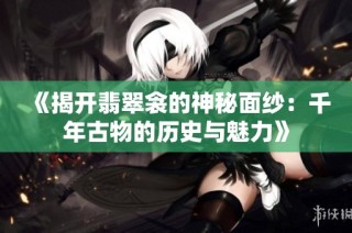 《揭开翡翠衾的神秘面纱：千年古物的历史与魅力》