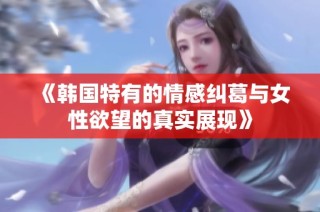 《韩国特有的情感纠葛与女性欲望的真实展现》