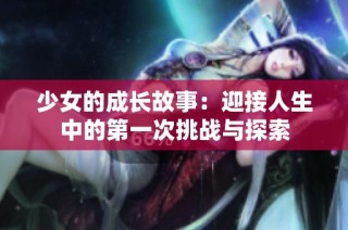 少女的成长故事：迎接人生中的第一次挑战与探索