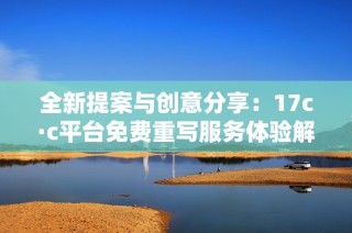全新提案与创意分享：17c·c平台免费重写服务体验解析