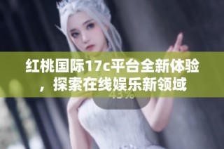红桃国际17c平台全新体验，探索在线娱乐新领域