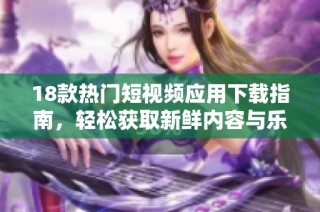 18款热门短视频应用下载指南，轻松获取新鲜内容与乐趣