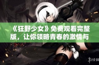 《狂野少女》免费观看完整版，让你领略青春的激情与冒险