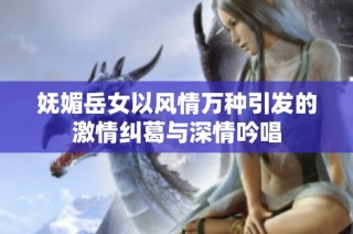 妩媚岳女以风情万种引发的激情纠葛与深情吟唱