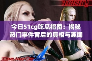 今日51cg吃瓜指南：揭秘热门事件背后的真相与趣闻