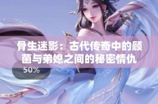 骨生迷影：古代传奇中的顾菌与弟媳之间的秘密情仇