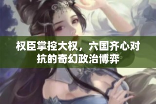 权臣掌控大权，六国齐心对抗的奇幻政治博弈