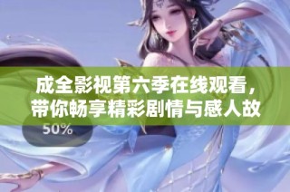 成全影视第六季在线观看，带你畅享精彩剧情与感人故事