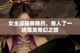 女主误服春晚药，卷入了一场爆笑奇幻之旅