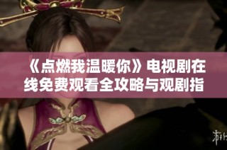 《点燃我温暖你》电视剧在线免费观看全攻略与观剧指南