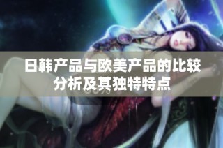 日韩产品与欧美产品的比较分析及其独特特点