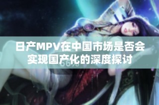 日产MPV在中国市场是否会实现国产化的深度探讨