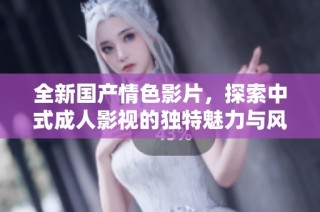 全新国产情色影片，探索中式成人影视的独特魅力与风格