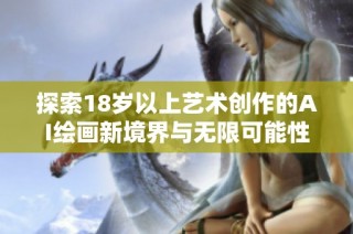 探索18岁以上艺术创作的AI绘画新境界与无限可能性