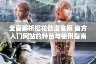 全面解析樱花动漫官网 官方入门网站的特色与使用指南