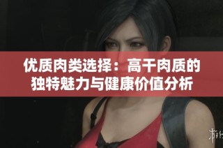优质肉类选择：高干肉质的独特魅力与健康价值分析