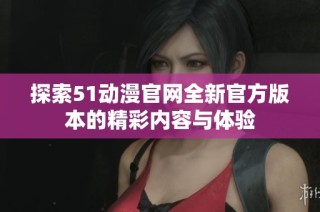 探索51动漫官网全新官方版本的精彩内容与体验