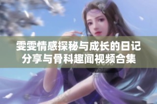 雯雯情感探秘与成长的日记分享与骨科趣闻视频合集