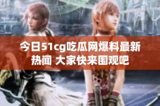 今日51cg吃瓜网爆料最新热闻 大家快来围观吧