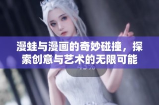 漫蛙与漫画的奇妙碰撞，探索创意与艺术的无限可能