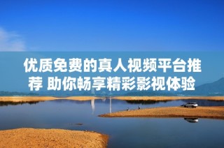 优质免费的真人视频平台推荐 助你畅享精彩影视体验