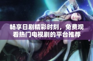 畅享日剧精彩时刻，免费观看热门电视剧的平台推荐