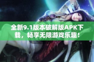 全新9.1版本破解版APK下载，畅享无限游戏乐趣！