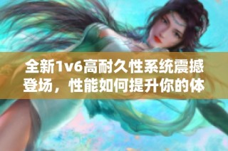 全新1v6高耐久性系统震撼登场，性能如何提升你的体验