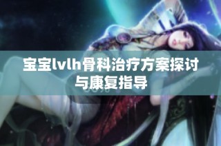 宝宝lvlh骨科治疗方案探讨与康复指导