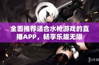 全面推荐适合水枪游戏的直播APP，畅享乐趣无限