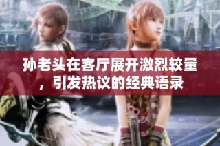 孙老头在客厅展开激烈较量，引发热议的经典语录