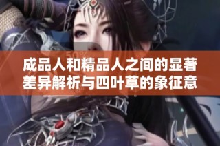 成品人和精品人之间的显著差异解析与四叶草的象征意义揭秘