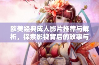 欧美经典成人影片推荐与解析，探索影视背后的故事与魅力