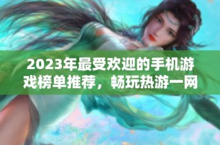 2023年最受欢迎的手机游戏榜单推荐，畅玩热游一网打尽