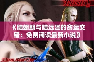 《陆朝朝与陆远泽的命运交错：免费阅读最新小说》