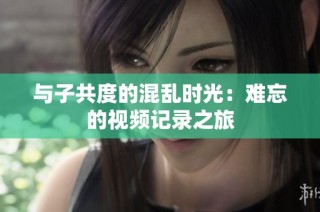 与子共度的混乱时光：难忘的视频记录之旅