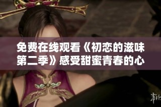免费在线观看《初恋的滋味第二季》感受甜蜜青春的心动瞬间