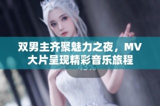 双男主齐聚魅力之夜，MV大片呈现精彩音乐旅程