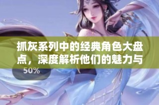 抓灰系列中的经典角色大盘点，深度解析他们的魅力与发展