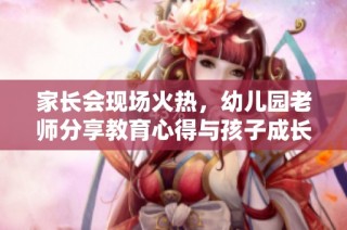 家长会现场火热，幼儿园老师分享教育心得与孩子成长秘诀