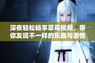 深夜轻松畅享草莓视频，带你发现不一样的乐趣与激情
