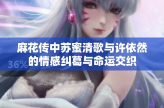 麻花传中苏蜜清歌与许依然的情感纠葛与命运交织